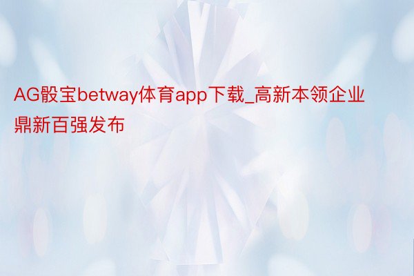 AG骰宝betway体育app下载_高新本领企业鼎新百强发布