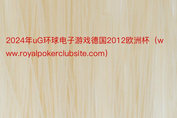 2024年uG环球电子游戏德国2012欧洲杯（www.royalpokerclubsite.com）