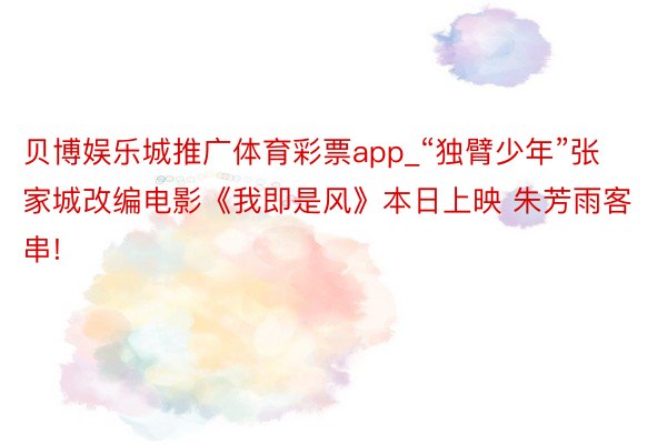 贝博娱乐城推广体育彩票app_“独臂少年”张家城改编电影《我即是风》本日上映 朱芳雨客串!