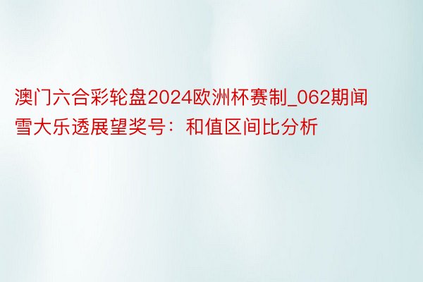 澳门六合彩轮盘2024欧洲杯赛制_062期闻雪大乐透展望奖号：和值区间比分析