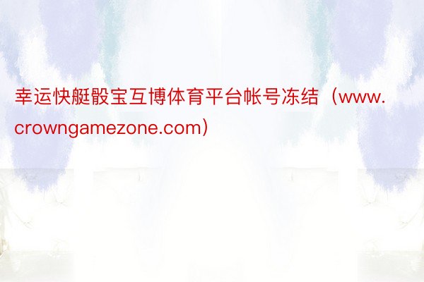 幸运快艇骰宝互博体育平台帐号冻结（www.crowngamezone.com）