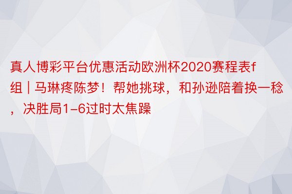 真人博彩平台优惠活动欧洲杯2020赛程表f组 | 马琳疼陈梦！帮她挑球，和孙逊陪着换一稔，决胜局1-6过时太焦躁