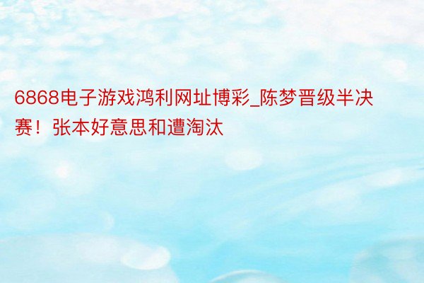 6868电子游戏鸿利网址博彩_陈梦晋级半决赛！张本好意思和遭淘汰