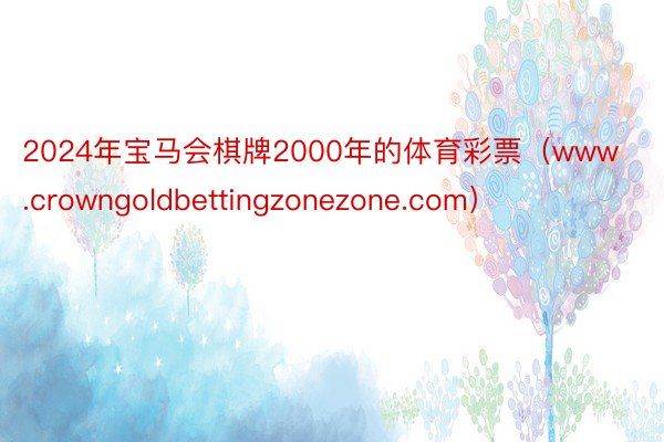 2024年宝马会棋牌2000年的体育彩票（www.crowngoldbettingzonezone.com）