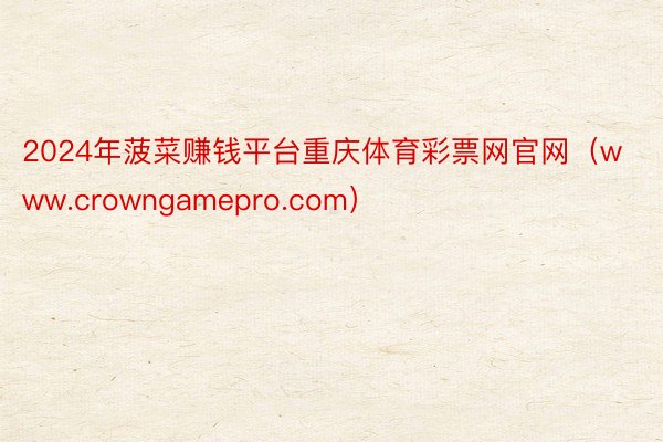 2024年菠菜赚钱平台重庆体育彩票网官网（www.crowngamepro.com）