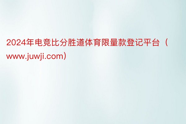 2024年电竞比分胜道体育限量款登记平台（www.juwji.com）