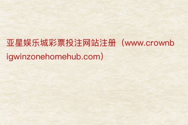 亚星娱乐城彩票投注网站注册（www.crownbigwinzonehomehub.com）