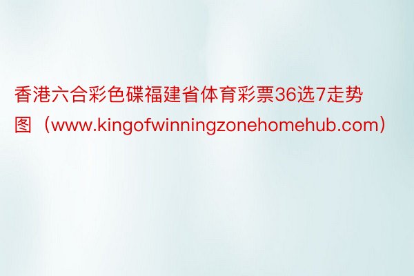 香港六合彩色碟福建省体育彩票36选7走势图（www.kingofwinningzonehomehub.com）