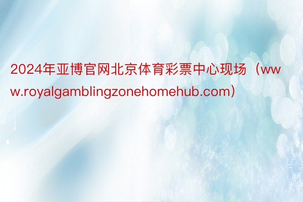2024年亚博官网北京体育彩票中心现场（www.royalgamblingzonehomehub.com）