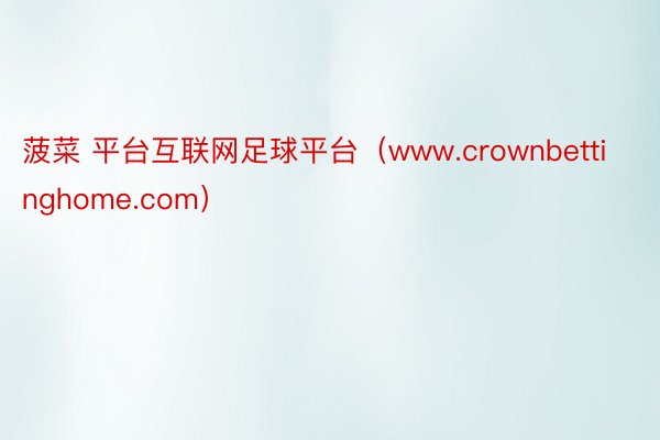 菠菜 平台互联网足球平台（www.crownbettinghome.com）