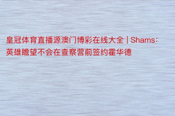 皇冠体育直播源澳门博彩在线大全 | Shams：英雄瞻望不会在查察营前签约霍华德