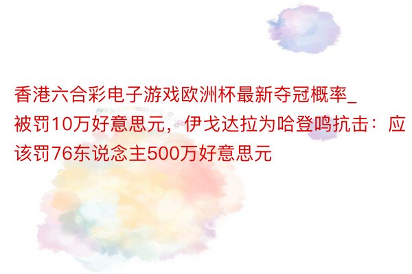 香港六合彩电子游戏欧洲杯最新夺冠概率_被罚10万好意思元，伊戈达拉为哈登鸣抗击：应该罚76东说念主5