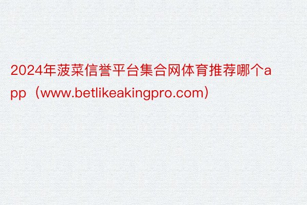 2024年菠菜信誉平台集合网体育推荐哪个app（www.betlikeakingpro.com）