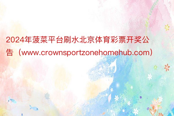 2024年菠菜平台刷水北京体育彩票开奖公告（www.crownsportzonehomehub.co