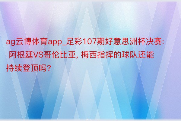 ag云博体育app_足彩107期好意思洲杯决赛: 阿根廷VS哥伦比亚, 梅西指挥的球队还能持续登顶吗?