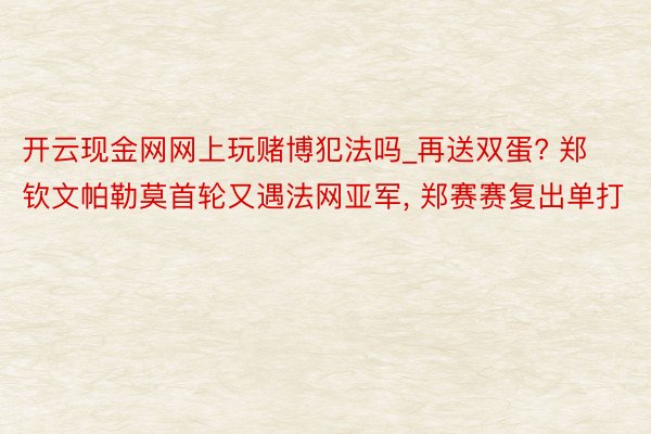 开云现金网网上玩赌博犯法吗_再送双蛋? 郑钦文帕勒莫首轮又遇法网亚军, 郑赛赛复出单打