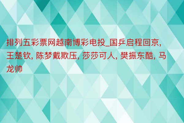 排列五彩票网越南博彩电投_国乒启程回京, 王楚钦, 陈梦戴欺压, 莎莎可人, 樊振东酷, 马龙帅