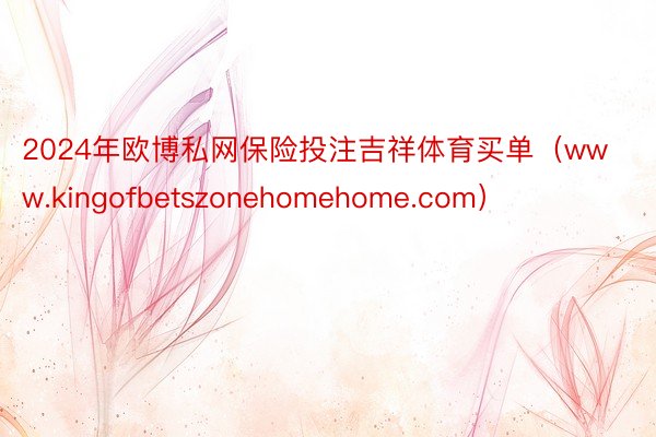 2024年欧博私网保险投注吉祥体育买单（www.kingofbetszonehomehome.com）