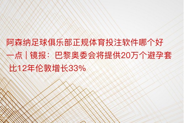 阿森纳足球俱乐部正规体育投注软件哪个好一点 | 镜报：巴黎奥委会将提供20万个避孕套 比12年伦敦增