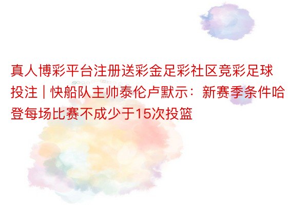 真人博彩平台注册送彩金足彩社区竞彩足球投注 | 快船队主帅泰伦卢默示：新赛季条件哈登每场比赛不成少于