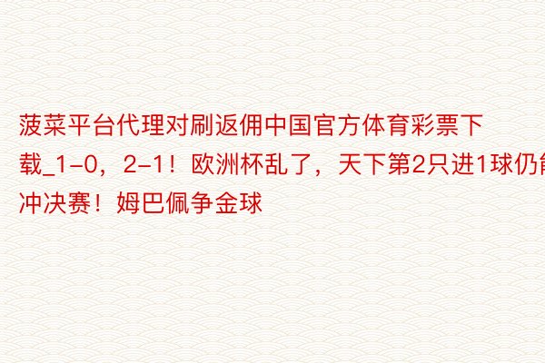 菠菜平台代理对刷返佣中国官方体育彩票下载_1-0，2-1！欧洲杯乱了，天下第2只进1球仍能冲决赛！姆