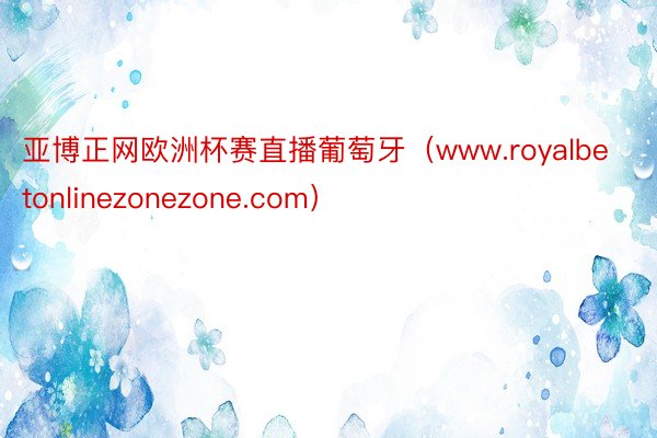 亚博正网欧洲杯赛直播葡萄牙（www.royalbetonlinezonezone.com）