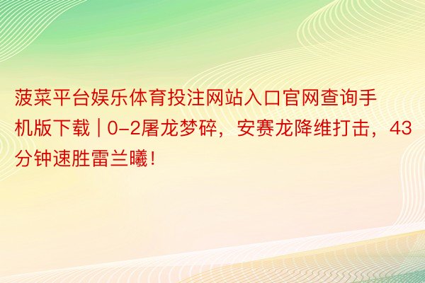 菠菜平台娱乐体育投注网站入口官网查询手机版下载 | 0-2屠龙梦碎，安赛龙降维打击，43分钟速胜雷兰