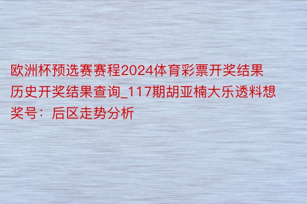 欧洲杯预选赛赛程2024体育彩票开奖结果历史开奖结果查询_117期胡亚楠大乐透料想奖号：后区走势分析