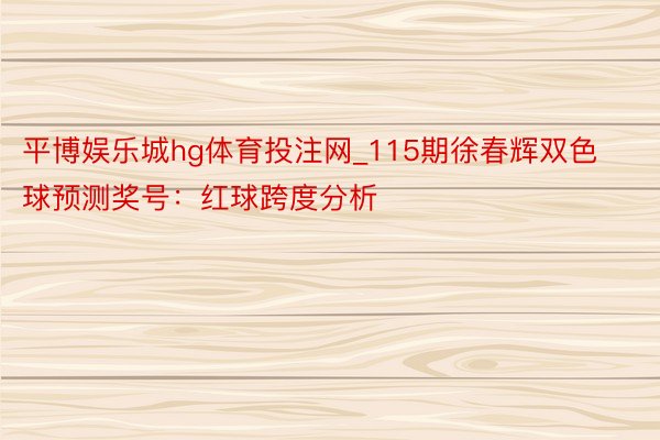 平博娱乐城hg体育投注网_115期徐春辉双色球预测奖号：红球跨度分析