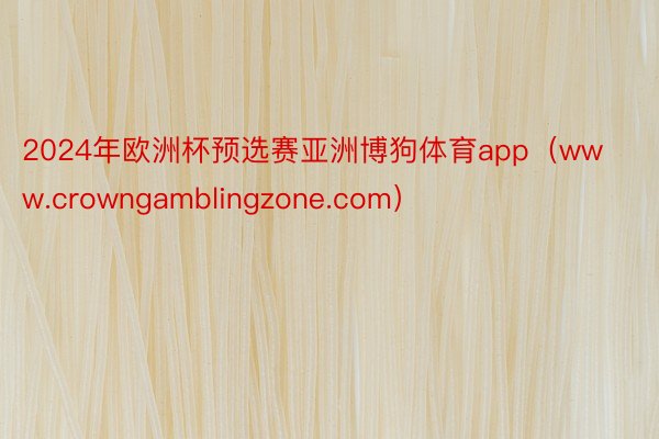 2024年欧洲杯预选赛亚洲博狗体育app（www.crowngamblingzone.com）