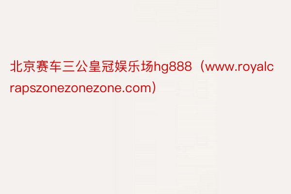 北京赛车三公皇冠娱乐场hg888（www.royalcrapszonezonezone.com）