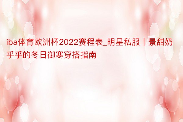 iba体育欧洲杯2022赛程表_明星私服｜景甜奶乎乎的冬日御寒穿搭指南