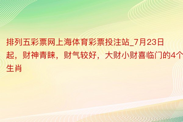 排列五彩票网上海体育彩票投注站_7月23日起，财神青睐，财气较好，大财小财喜临门的4个生肖