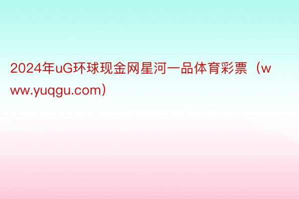 2024年uG环球现金网星河一品体育彩票（www.yuqgu.com）