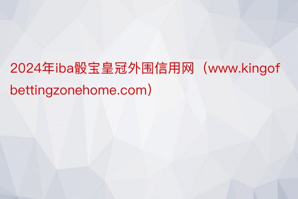 2024年iba骰宝皇冠外围信用网（www.kingofbettingzonehome.com）