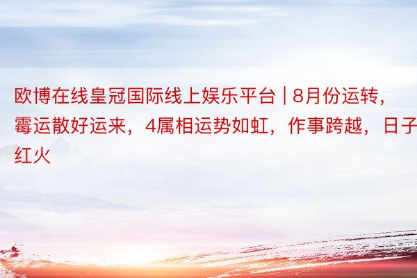 欧博在线皇冠国际线上娱乐平台 | 8月份运转，霉运散好运来，4属相运势如虹，作事跨越，日子红火