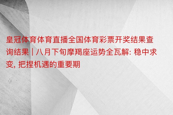 皇冠体育体育直播全国体育彩票开奖结果查询结果 | 八月下旬摩羯座运势全瓦解: 稳中求变, 把捏机遇的重要期