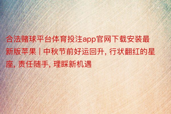 合法赌球平台体育投注app官网下载安装最新版苹果 | 中秋节前好运回升, 行状翻红的星座, 责任随手, 理睬新机遇