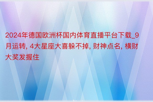2024年德国欧洲杯国内体育直播平台下载_9月运转, 4大星座大喜躲不掉, 财神点名, 横财大奖发握住