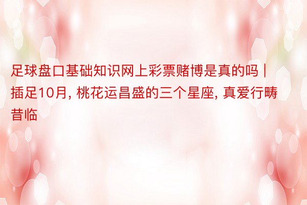 足球盘口基础知识网上彩票赌博是真的吗 | 插足10月, 桃花运昌盛的三个星座, 真爱行畴昔临