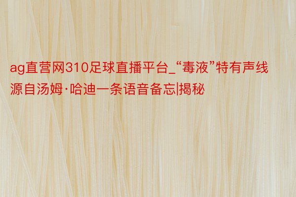 ag直营网310足球直播平台_“毒液”特有声线源自汤姆·哈迪一条语音备忘|揭秘