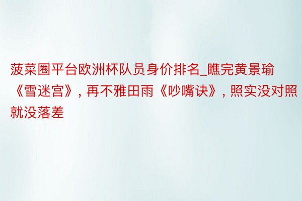 菠菜圈平台欧洲杯队员身价排名_瞧完黄景瑜《雪迷宫》, 再不雅田雨《吵嘴诀》, 照实没对照就没落差