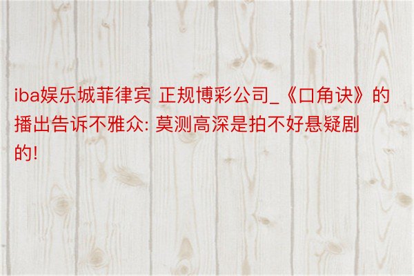 iba娱乐城菲律宾 正规博彩公司_《口角诀》的播出告诉不雅众: 莫测高深是拍不好悬疑剧的!