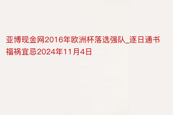 亚博现金网2016年欧洲杯落选强队_逐日通书福祸宜忌2024年11月4日