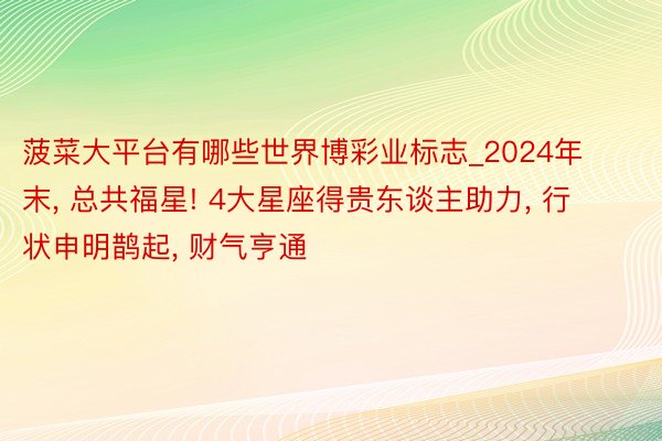 菠菜大平台有哪些世界博彩业标志_2024年末, 总共福星! 4大星座得贵东谈主助力, 行状申明鹊起, 财气亨通