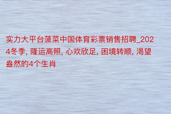 实力大平台菠菜中国体育彩票销售招聘_2024冬季, 隆运高照, 心欢欣足, 困境转顺, 渴望盎然的4个生肖