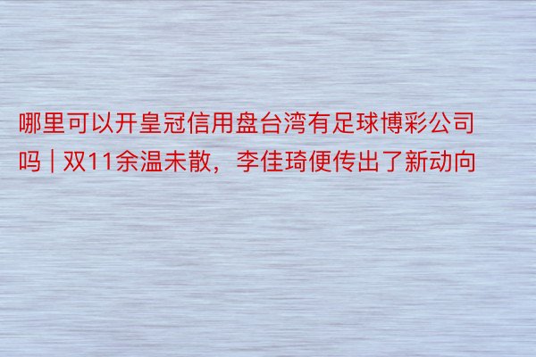 哪里可以开皇冠信用盘台湾有足球博彩公司吗 | 双11余温未散，李佳琦便传出了新动向