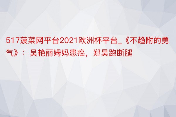 517菠菜网平台2021欧洲杯平台_《不趋附的勇气》：吴艳丽姆妈患癌，郑昊跑断腿