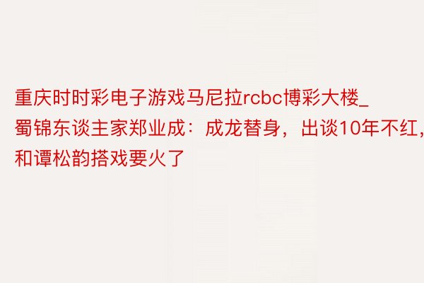 重庆时时彩电子游戏马尼拉rcbc博彩大楼_蜀锦东谈主家郑业成：成龙替身，出谈10年不红，和谭松韵搭戏要火了