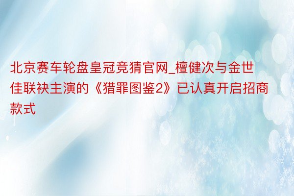 北京赛车轮盘皇冠竞猜官网_檀健次与金世佳联袂主演的《猎罪图鉴2》已认真开启招商款式